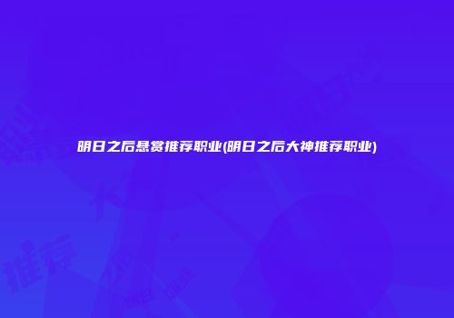 明日之后悬赏推荐职业(明日之后大神推荐职业)