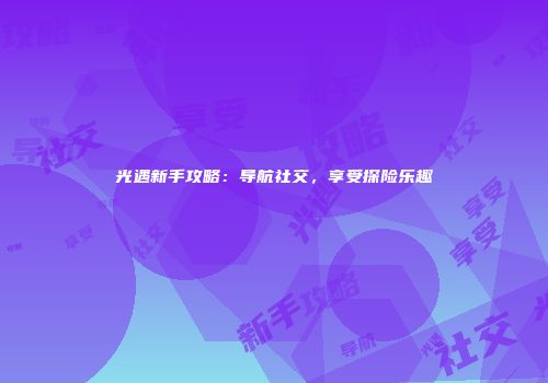 光遇新手攻略：导航社交，享受探险乐趣
