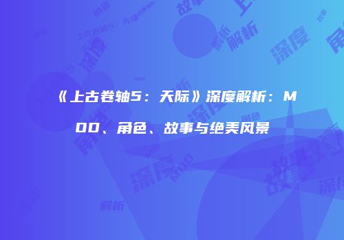 《上古卷轴5：天际》深度解析：MOD、角色、故事与绝美风景