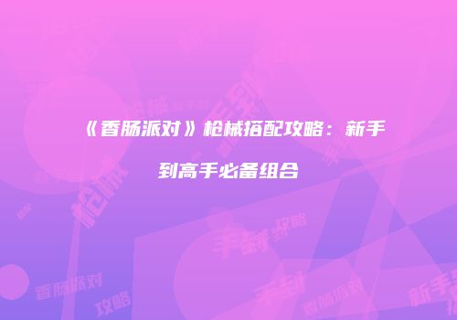 《香肠派对》枪械搭配攻略：新手到高手必备组合