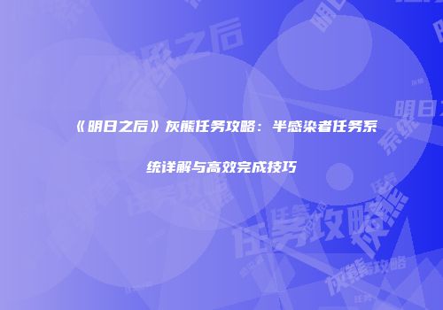 《明日之后》灰熊任务攻略：半感染者任务系统详解与高效完成技巧