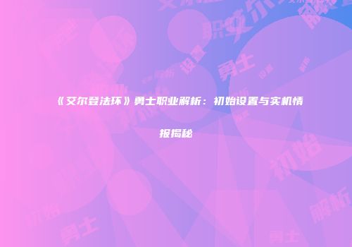 《艾尔登法环》勇士职业解析：初始设置与实机情报揭秘