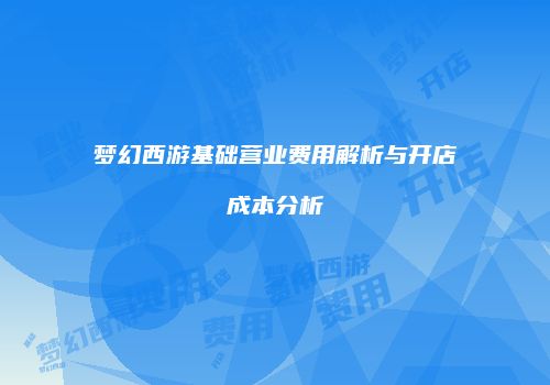 梦幻西游基础营业费用解析与开店成本分析