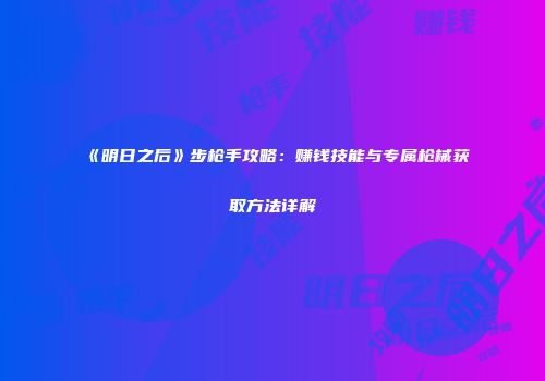 《明日之后》步枪手攻略：赚钱技能与专属枪械获取方法详解