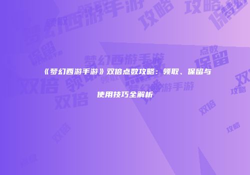 《梦幻西游手游》双倍点数攻略：领取、保留与使用技巧全解析