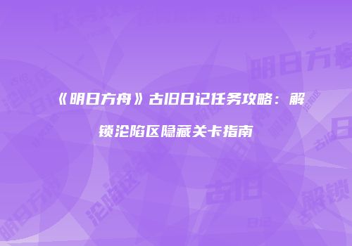 《明日方舟》古旧日记任务攻略：解锁沦陷区隐藏关卡指南