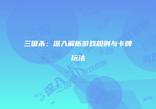 三国杀：深入解析游戏规则与卡牌玩法