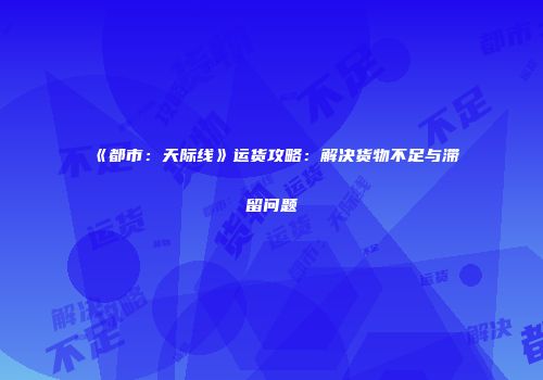 《都市：天际线》运货攻略：解决货物不足与滞留问题
