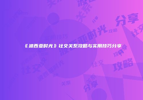 《波西亚时光》社交关系攻略与实用技巧分享