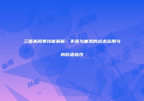 三国杀周泰技能解析：不屈与奋激的战术运用与身份适应性
