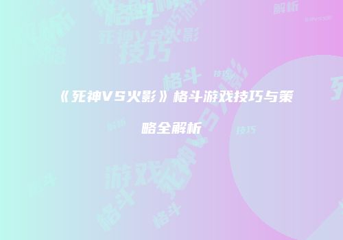 《死神VS火影》格斗游戏技巧与策略全解析