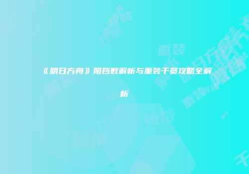 《明日方舟》阻挡数解析与重装干员攻略全解析