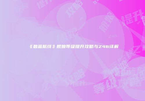 《碧蓝航线》舰娘等级提升攻略与Z46详解