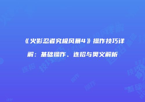 《火影忍者究极风暴4》操作技巧详解：基础操作、连招与奥义解析