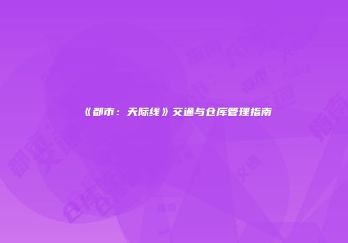 《都市：天际线》交通与仓库管理指南