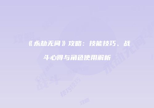 《永劫无间》攻略：技能技巧、战斗心得与角色使用解析