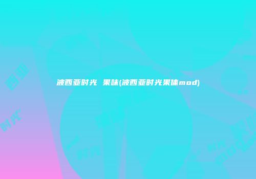 波西亚时光 果味(波西亚时光果体mod)