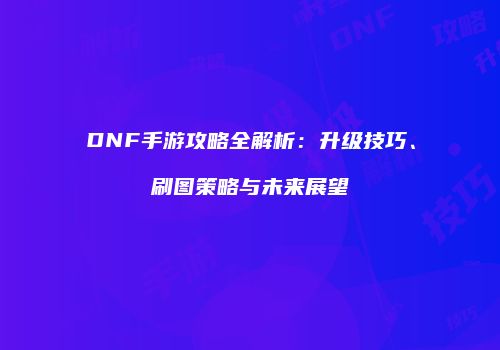 DNF手游攻略全解析：升级技巧、刷图策略与未来展望