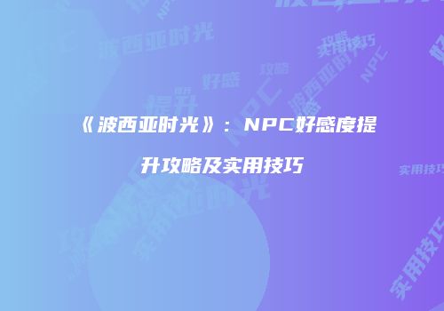 《波西亚时光》：NPC好感度提升攻略及实用技巧