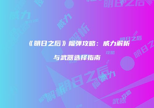 《明日之后》榴弹攻略：威力解析与武器选择指南