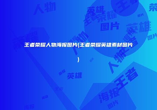 王者荣耀人物海报图片(王者荣耀英雄素材图片)