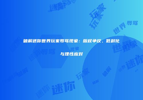 破解迷你世界玩家辱骂现象：版权争议、低龄化与理性应对