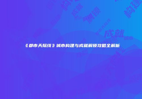 《都市天际线》城市构建与成就解锁攻略全解析