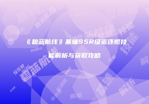 《碧蓝航线》基辅SSR级驱逐舰技能解析与获取攻略