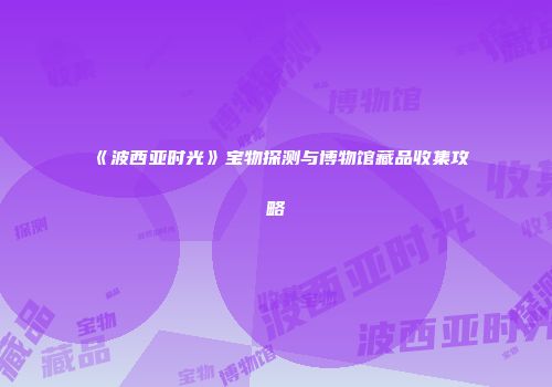 《波西亚时光》宝物探测与博物馆藏品收集攻略