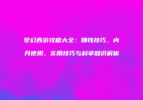 梦幻西游攻略大全：赚钱技巧、内丹使用、实用技巧与科举知识解析