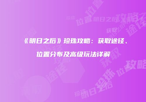 《明日之后》珍珠攻略：获取途径、位置分布及高级玩法详解