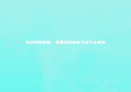 逆战狗箱解析：装备获取机制与技巧全解析