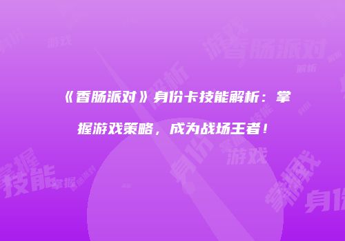 《香肠派对》身份卡技能解析：掌握游戏策略，成为战场王者！