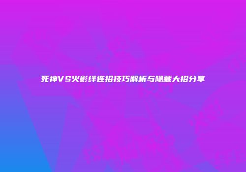 死神VS火影绊连招技巧解析与隐藏大招分享