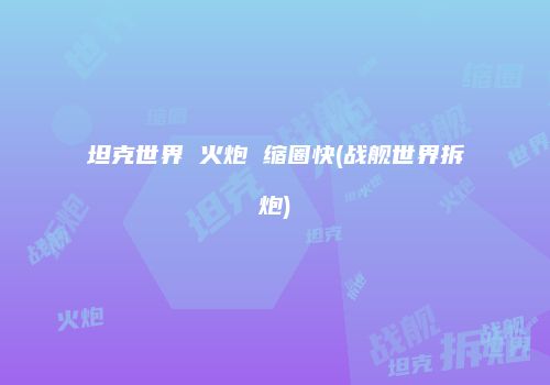 坦克世界 火炮 缩圈快(战舰世界拆炮)