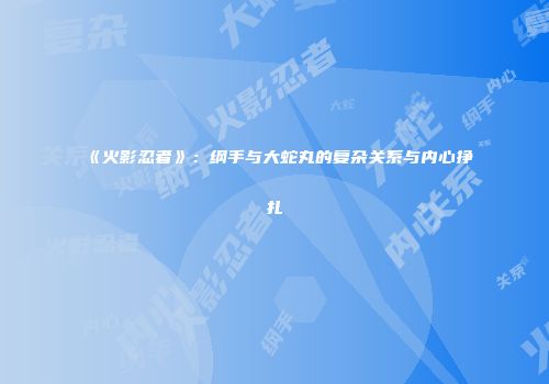 《火影忍者》：纲手与大蛇丸的复杂关系与内心挣扎