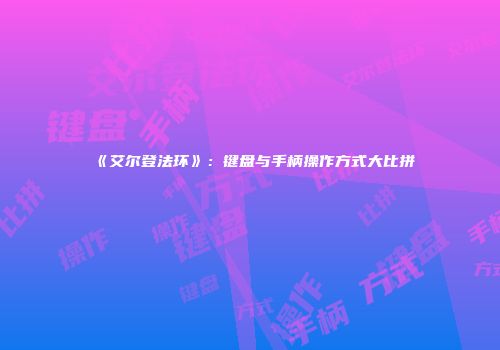 《艾尔登法环》：键盘与手柄操作方式大比拼