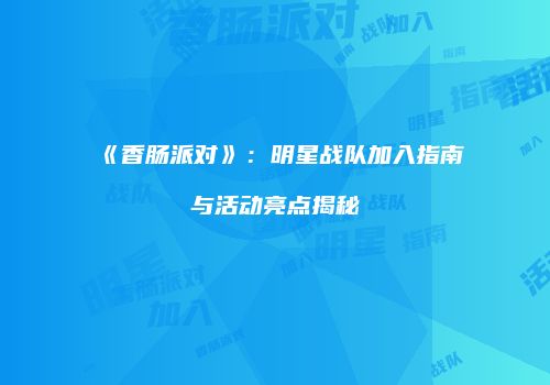 《香肠派对》：明星战队加入指南与活动亮点揭秘