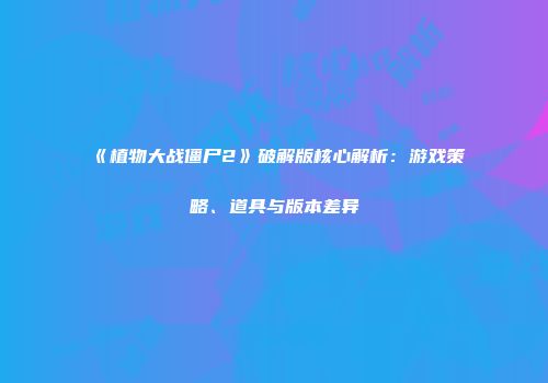 《植物大战僵尸2》破解版核心解析：游戏策略、道具与版本差异