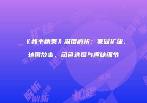 《和平精英》深度解析：家园扩建、地图故事、角色选择与趣味细节