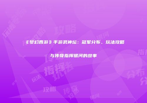 《梦幻西游》手游武神坛：冠军分布、玩法攻略与传奇指挥银河的故事