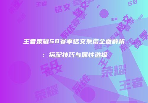 王者荣耀S8赛季铭文系统全面解析：搭配技巧与属性选择