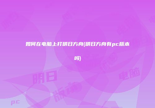如何在电脑上打明日方舟(明日方舟有pc版本吗)