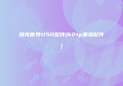 坦克世界t150配件(60tp重坦配件)