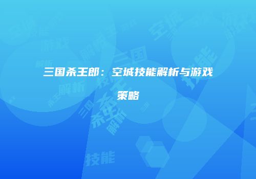 三国杀王郎：空城技能解析与游戏策略