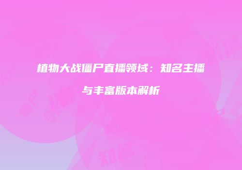 植物大战僵尸直播领域：知名主播与丰富版本解析