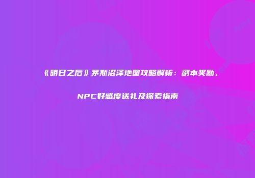 《明日之后》茅斯沼泽地图攻略解析：副本奖励、NPC好感度送礼及探索指南