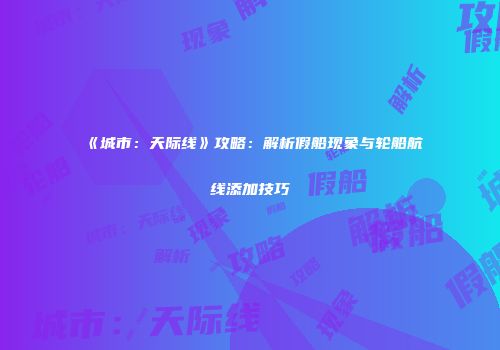 《城市：天际线》攻略：解析假船现象与轮船航线添加技巧