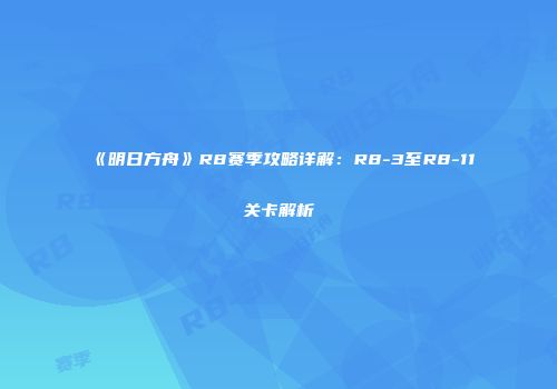 《明日方舟》R8赛季攻略详解：R8-3至R8-11关卡解析
