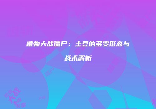 植物大战僵尸：土豆的多变形态与战术解析